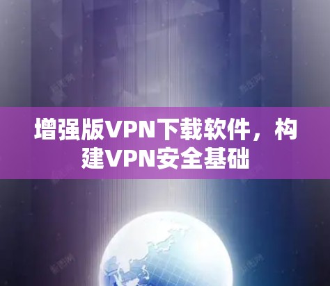 增强版VPN下载软件，构建VPN安全基础