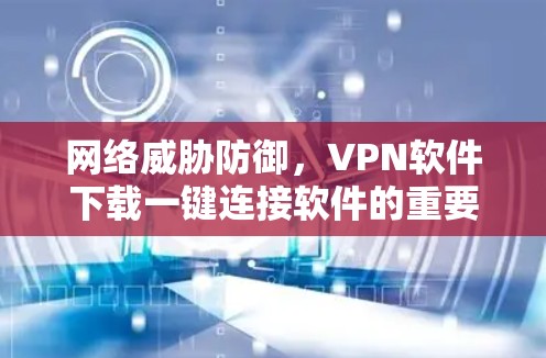 网络威胁防御,VPN软件下载一键连接软件的重要性 网络威胁防御,VPN软件下载一键连接软件的重要性