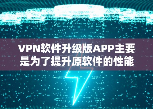 VPN软件升级版APP主要是为了提升原软件的性能、安全性和功能，以更好地应对更大规模的网络需求。以下是一些升级版软件的常见特点和功能