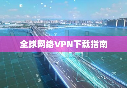 全球网络VPN下载指南 全球网络VPN下载指南