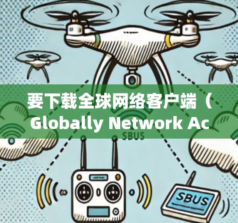要下载全球网络客户端(Globally Network Access)以下是一些推荐的步骤和方法 要下载全球网络客户端(Globally Network Access)以下是一些推荐的步骤和方法