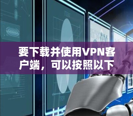 要下载并使用VPN客户端,可以按照以下步骤操作 要下载并使用VPN客户端,可以按照以下步骤操作