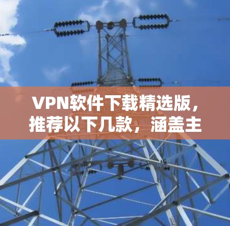 VPN软件下载精选版，推荐以下几款，涵盖主流的VPN软件和一些功能强大的工具