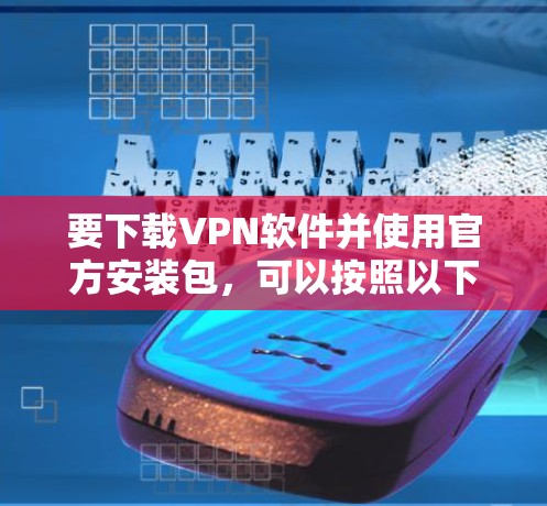 要下载VPN软件并使用官方安装包，可以按照以下步骤进行