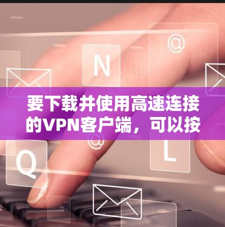 要下载并使用高速连接的VPN客户端，可以按照以下步骤操作