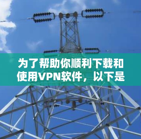 为了帮助你顺利下载和使用VPN软件，以下是一些步骤