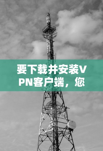要下载并安装VPN客户端，您可以按照以下步骤进行