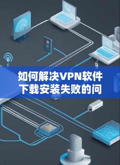 如何解决VPN软件下载安装失败的问题