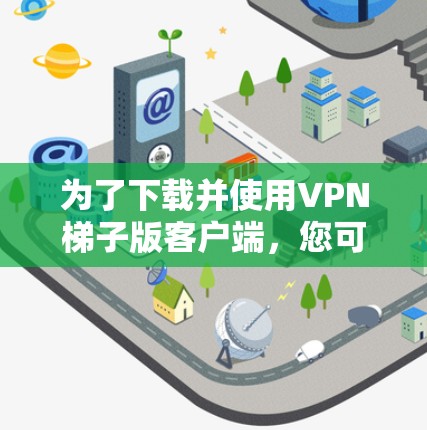 为了下载并使用VPN梯子版客户端，您可以按照以下步骤进行操作