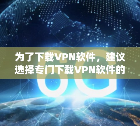 为了下载VPN软件，建议选择专门下载VPN软件的下载器，如NetNanny或NetMask，这些软件更方便、更可靠，适合本地安装VPN功能。以下是具体的步骤建议