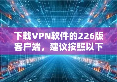下载VPN软件的226版客户端，建议按照以下步骤操作