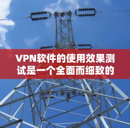 VPN软件的使用效果测试是一个全面而细致的过程，旨在确保其安全、高效和稳定。以下是测试的主要步骤和方法