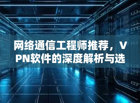 网络通信工程师推荐，VPN软件的深度解析与选择建议
