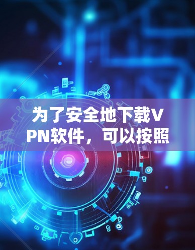 为了安全地下载VPN软件，可以按照以下步骤操作