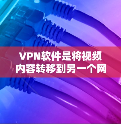 VPN软件是将视频内容转移到另一个网络,便于用户在没有自己的网络时观看。以下是对VPN软件的详细总结 VPN软件是将视频内容转移到另一个网络,便于用户在没有自己的网络时观看。以下是对VPN软件的详细总结