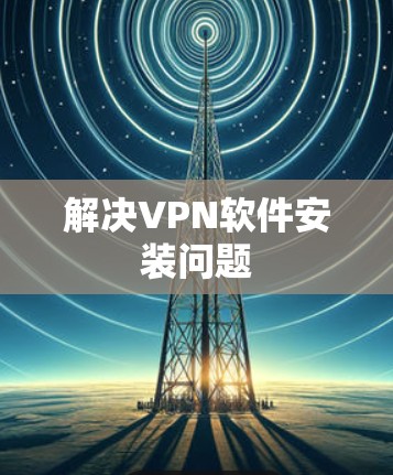 解决VPN软件安装问题 解决VPN软件安装问题
