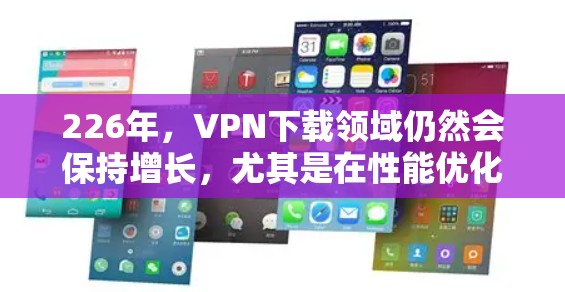 226年,VPN下载领域仍然会保持增长,尤其是在性能优化、安全增强和兼容性方面。以下是226年热门的VPN下载工具和服务 226年,VPN下载领域仍然会保持增长,尤其是在性能优化、安全增强和兼容性方面。以下是226年热门的VPN下载工具和服务