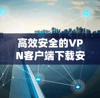 高效安全的VPN客户端下载安装指南