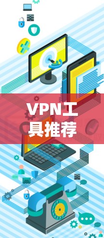 VPN工具推荐，可以分为端到端加密、VPN管理器、流量工具、安全性测试工具等几种类型。以下是一些常见的VPN工具推荐