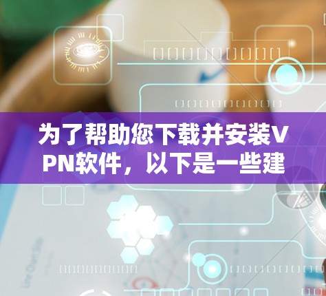 为了帮助您下载并安装VPN软件，以下是一些建议和步骤