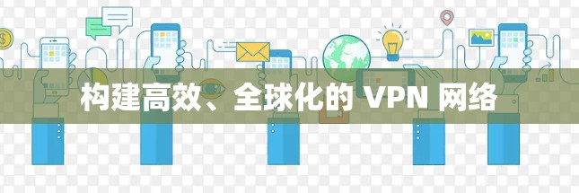 构建高效、全球化的 VPN 网络 构建高效、全球化的 VPN 网络