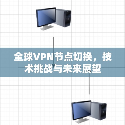全球VPN节点切换,技术挑战与未来展望 全球VPN节点切换,技术挑战与未来展望