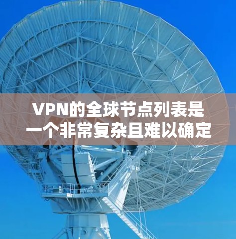 VPN的全球节点列表是一个非常复杂且难以确定的领域，因为VPN和全球节点的概念之间存在一定的混淆和不一致。以下是一些可能与您询问相关的信息