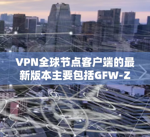 VPN全球节点客户端的最新版本主要包括GFW-Z系列、GFW-F系列、GFW-Plus和GFW-X系列。以下是这些版本的详细信息