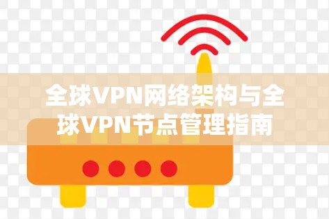 全球VPN网络架构与全球VPN节点管理指南 全球VPN网络架构与全球VPN节点管理指南