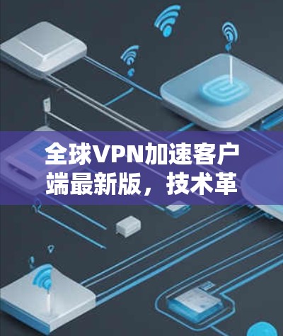 全球VPN加速客户端最新版,技术革新与用户体验提升 全球VPN加速客户端最新版,技术革新与用户体验提升