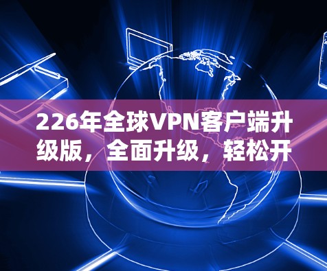 226年全球VPN客户端升级版，全面升级，轻松开启VPN之旅