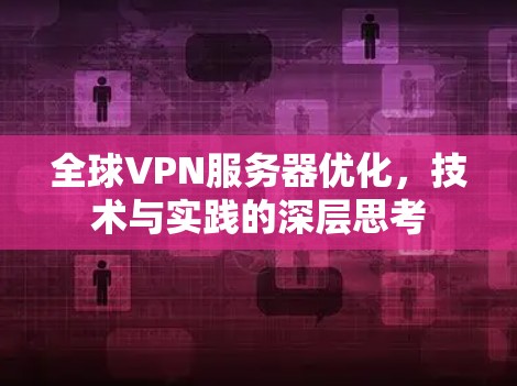 全球VPN服务器优化，技术与实践的深层思考
