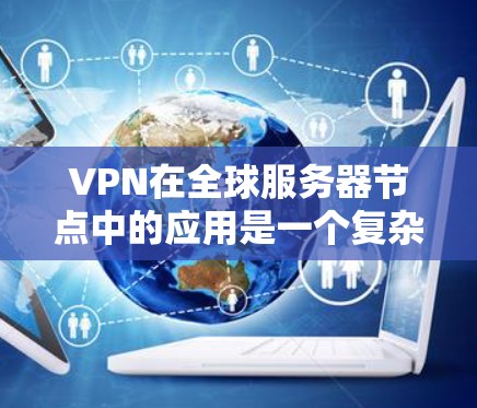VPN在全球服务器节点中的应用是一个复杂但重要的领域，旨在通过互联网连接外网，提供安全、高效的通信服务。以下是VPN在全球服务器节点中的应用特点和相关考虑因素的详细总结