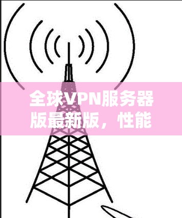 全球VPN服务器版最新版,性能与安全的双保障 全球VPN服务器版最新版,性能与安全的双保障