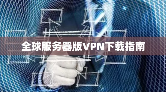 全球服务器版VPN下载指南 全球服务器版VPN下载指南