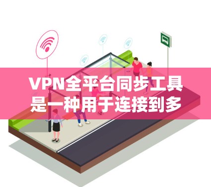 VPN全平台同步工具是一种用于连接到多个VPN平台的工具,通常通过单个设备实现多平台同步。以下是对这些工具的详细分析和建议 VPN全平台同步工具是一种用于连接到多个VPN平台的工具,通常通过单个设备实现多平台同步。以下是对这些工具的详细分析和建议