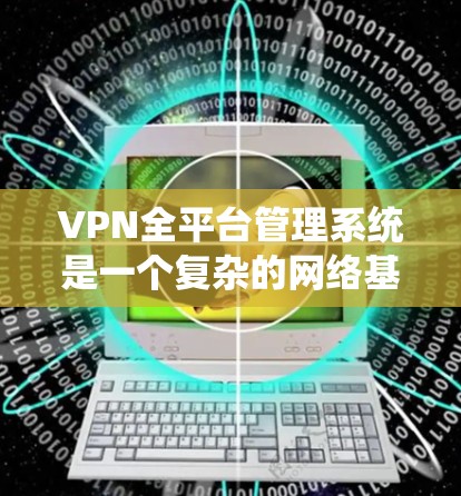VPN全平台管理系统是一个复杂的网络基础设施，旨在为用户和系统提供安全、高效的数据传输和管理服务。以下是该系统的主要组成部分及其作用