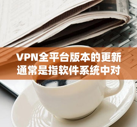VPN全平台版本的更新通常是指软件系统中对所有VPN服务的集成、配置、管理和优化。以下是一些常见的VPN全平台版本的更新情况和可能的功能 VPN全平台版本的更新通常是指软件系统中对所有VPN服务的集成、配置、管理和优化。以下是一些常见的VPN全平台版本的更新情况和可能的功能