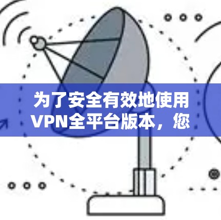 为了安全有效地使用VPN全平台版本,您可以按照以下步骤操作 为了安全有效地使用VPN全平台版本,您可以按照以下步骤操作