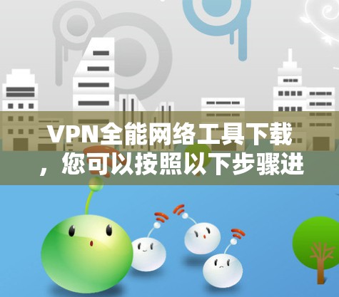VPN全能网络工具下载，您可以按照以下步骤进行
