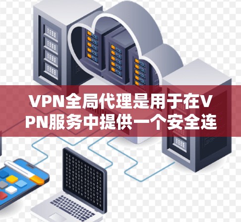 VPN全局代理是用于在VPN服务中提供一个安全连接的服务器，使得即使目标服务器被中和或被访问，用户也能通过全局代理连接到目标服务器。以下是关于VPN全局代理的设置方法和步骤