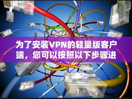 为了安装VPN的轻量版客户端,您可以按照以下步骤进行 为了安装VPN的轻量版客户端,您可以按照以下步骤进行