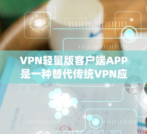 VPN轻量版客户端APP是一种替代传统VPN应用的工具，旨在提供轻量级的安装和使用体验。以下是对该类APP的总结和建议