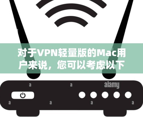 对于VPN轻量版的Mac用户来说，您可以考虑以下几种轻量级VPN软件，这些软件通常在性能和配置上更优化，适合Mac系统。以下是几种推荐的轻量级VPN软件及其下载链接和使用步骤