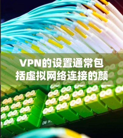 VPN的设置通常包括虚拟网络连接的颜色和图标设置，以下是一些常见的设置步骤和注意事项