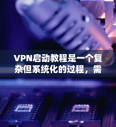 VPN启动教程是一个复杂但系统化的过程，需要遵循以下步骤来确保安全和顺利的使用。以下是对VPN启动的详细指南
