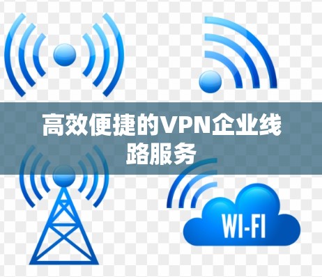 高效便捷的VPN企业线路服务 高效便捷的VPN企业线路服务
