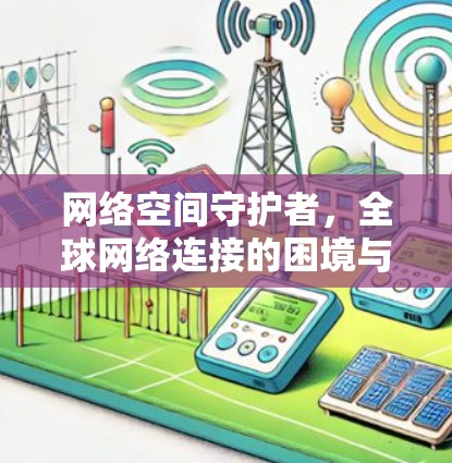 网络空间守护者,全球网络连接的困境与解决方案 网络空间守护者,全球网络连接的困境与解决方案