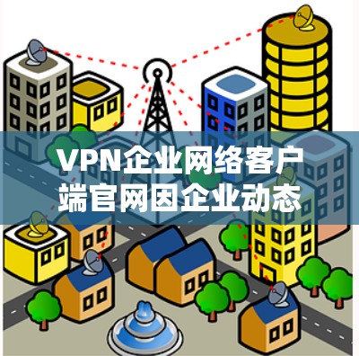 VPN企业网络客户端官网因企业动态和服务器管理而变化，建议访问官方网站获取最新信息。以下是几个常见的 VPN 企业官网链接，供参考
