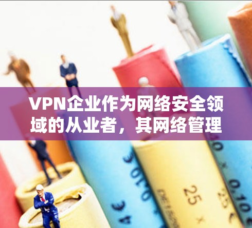 VPN企业作为网络安全领域的从业者,其网络管理是需要深入考虑的。以下是一些VPN企业网络管理的关键点和注意事项 VPN企业作为网络安全领域的从业者,其网络管理是需要深入考虑的。以下是一些VPN企业网络管理的关键点和注意事项